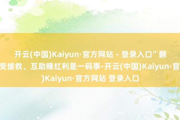 开云(中国)Kaiyun·官方网站 - 登录入口”翻译过来等于：接受援救、互助赚红利是一码事-开云(中国)Kaiyun·官方网站 登录入口