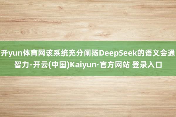 开yun体育网该系统充分阐扬DeepSeek的语义会通智力-开云(中国)Kaiyun·官方网站 登录入口