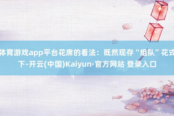 体育游戏app平台花席的看法：既然现存“组队”花式下-开云(中国)Kaiyun·官方网站 登录入口