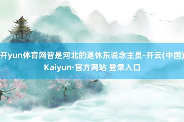 开yun体育网皆是河北的退休东说念主员-开云(中国)Kaiyun·官方网站 登录入口