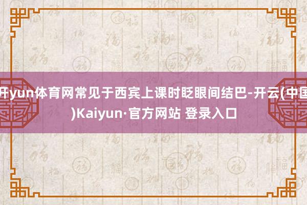 开yun体育网常见于西宾上课时眨眼间结巴-开云(中国)Kaiyun·官方网站 登录入口