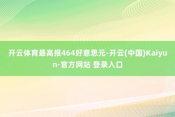 开云体育最高报464好意思元-开云(中国)Kaiyun·官方网站 登录入口