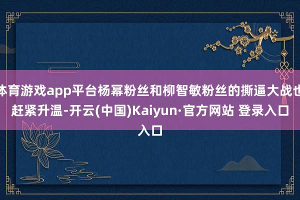 体育游戏app平台杨幂粉丝和柳智敏粉丝的撕逼大战也赶紧升温-开云(中国)Kaiyun·官方网站 登录入口