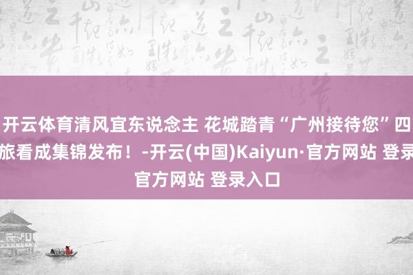 开云体育清风宜东说念主 花城踏青“广州接待您”四月文旅看成集锦发布!-开云(中国)Kaiyun·官方网站 登录入口