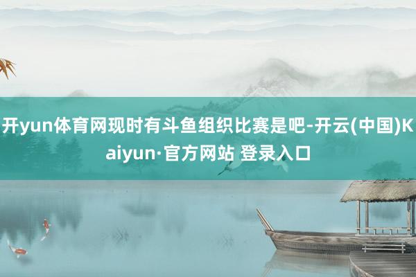 开yun体育网现时有斗鱼组织比赛是吧-开云(中国)Kaiyun·官方网站 登录入口