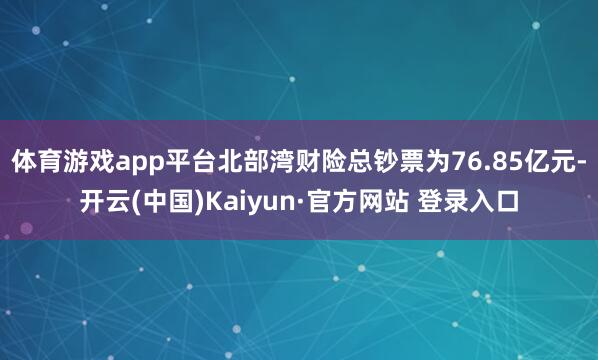 体育游戏app平台北部湾财险总钞票为76.85亿元-开云(中国)Kaiyun·官方网站 登录入口