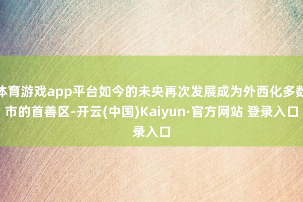 体育游戏app平台如今的未央再次发展成为外西化多数市的首善区-开云(中国)Kaiyun·官方网站 登录入口