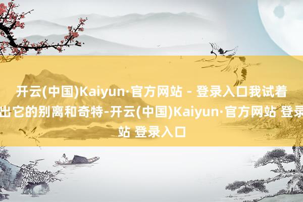 开云(中国)Kaiyun·官方网站 - 登录入口我试着寻找出它的别离和奇特-开云(中国)Kaiyun·官方网站 登录入口