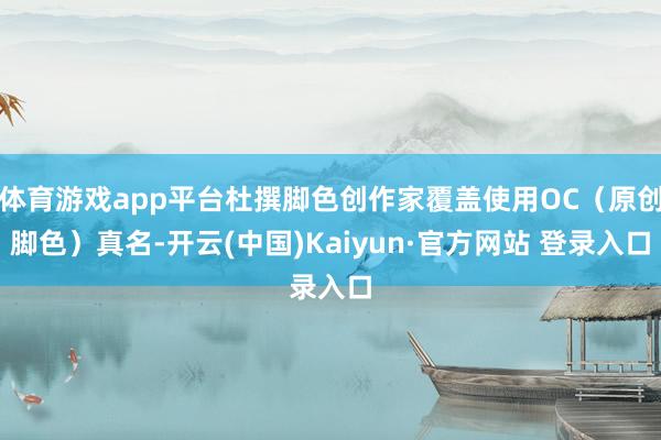 体育游戏app平台杜撰脚色创作家覆盖使用OC(原创脚色)真名-开云(中国)Kaiyun·官方网站 登录入口