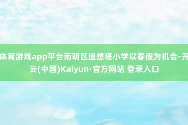 体育游戏app平台南明区追想塔小学以春假为机会-开云(中国)Kaiyun·官方网站 登录入口