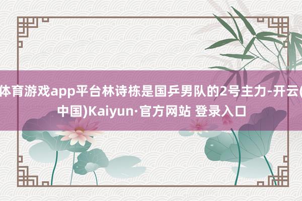体育游戏app平台林诗栋是国乒男队的2号主力-开云(中国)Kaiyun·官方网站 登录入口