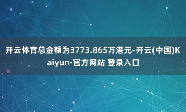 开云体育总金额为3773.865万港元-开云(中国)Kaiyun·官方网站 登录入口