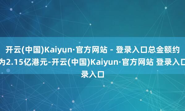 开云(中国)Kaiyun·官方网站 - 登录入口总金额约为2.15亿港元-开云(中国)Kaiyun·官方网站 登录入口