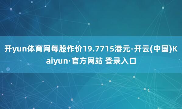 开yun体育网每股作价19.7715港元-开云(中国)Kaiyun·官方网站 登录入口