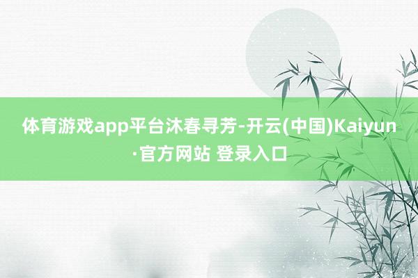 体育游戏app平台沐春寻芳-开云(中国)Kaiyun·官方网站 登录入口