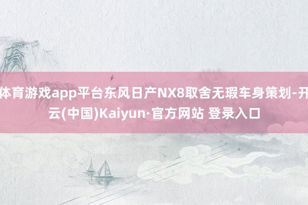 体育游戏app平台东风日产NX8取舍无瑕车身策划-开云(中国)Kaiyun·官方网站 登录入口