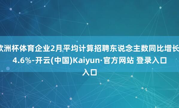 欧洲杯体育企业2月平均计算招聘东说念主数同比增长14.6%-开云(中国)Kaiyun·官方网站 登录入口