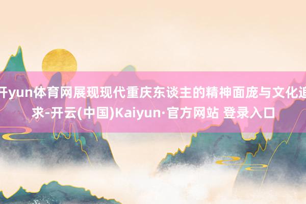 开yun体育网展现现代重庆东谈主的精神面庞与文化追求-开云(中国)Kaiyun·官方网站 登录入口