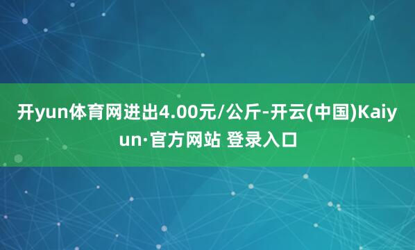开yun体育网进出4.00元/公斤-开云(中国)Kaiyun·官方网站 登录入口
