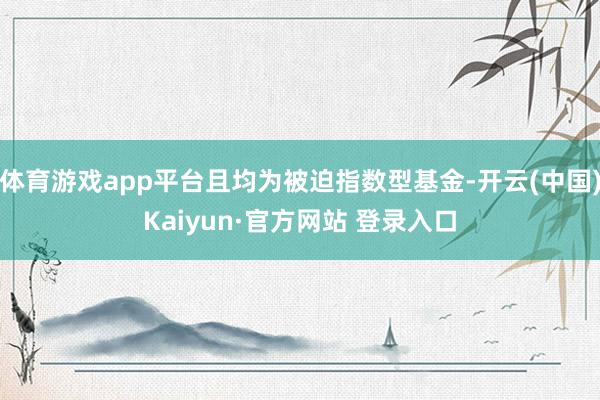 体育游戏app平台且均为被迫指数型基金-开云(中国)Kaiyun·官方网站 登录入口