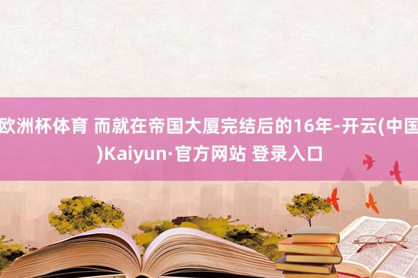 欧洲杯体育 而就在帝国大厦完结后的16年-开云(中国)Kaiyun·官方网站 登录入口