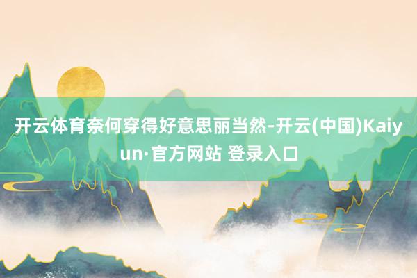 开云体育奈何穿得好意思丽当然-开云(中国)Kaiyun·官方网站 登录入口