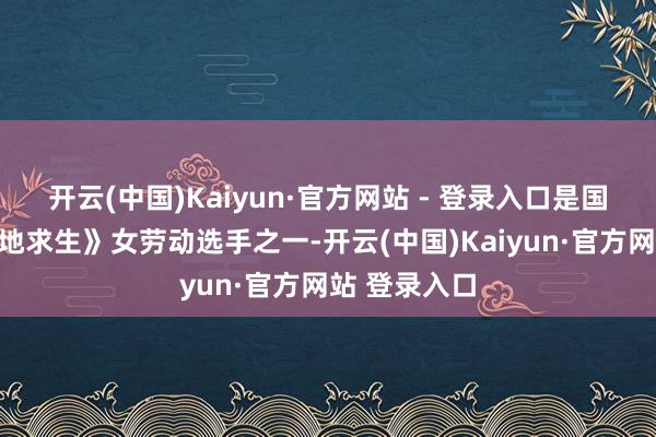 开云(中国)Kaiyun·官方网站 - 登录入口是国内首位《绝地求生》女劳动选手之一-开云(中国)Kaiyun·官方网站 登录入口