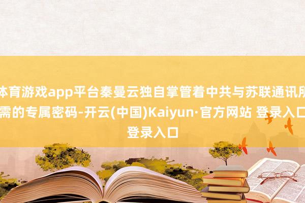 体育游戏app平台秦曼云独自掌管着中共与苏联通讯所需的专属密码-开云(中国)Kaiyun·官方网站 登录入口