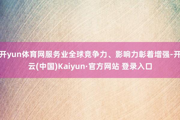 开yun体育网服务业全球竞争力、影响力彰着增强-开云(中国)Kaiyun·官方网站 登录入口