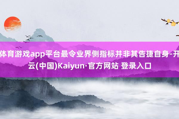 体育游戏app平台最令业界侧指标并非其告捷自身-开云(中国)Kaiyun·官方网站 登录入口