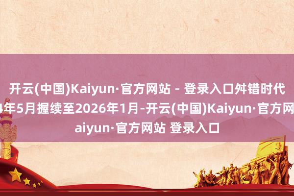 开云(中国)Kaiyun·官方网站 - 登录入口舛错时代跨度从2024年5月握续至2026年1月-开云(中国)Kaiyun·官方网站 登录入口