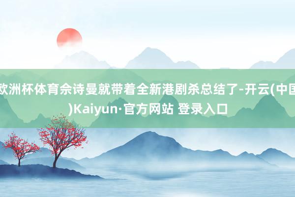 欧洲杯体育佘诗曼就带着全新港剧杀总结了-开云(中国)Kaiyun·官方网站 登录入口