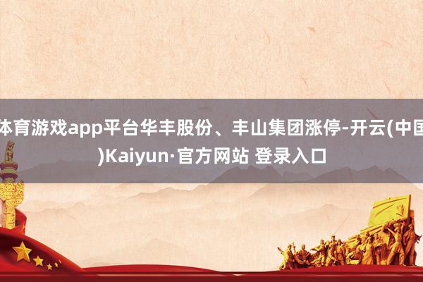 体育游戏app平台华丰股份、丰山集团涨停-开云(中国)Kaiyun·官方网站 登录入口