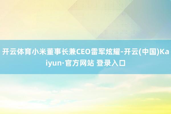 开云体育小米董事长兼CEO雷军炫耀-开云(中国)Kaiyun·官方网站 登录入口