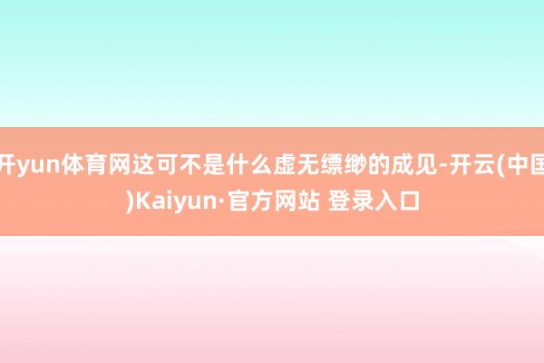 开yun体育网这可不是什么虚无缥缈的成见-开云(中国)Kaiyun·官方网站 登录入口