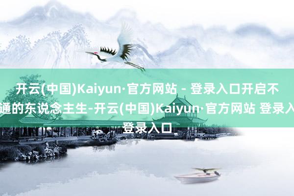 开云(中国)Kaiyun·官方网站 - 登录入口开启不相通的东说念主生-开云(中国)Kaiyun·官方网站 登录入口