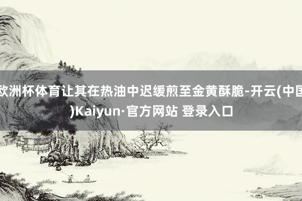 欧洲杯体育让其在热油中迟缓煎至金黄酥脆-开云(中国)Kaiyun·官方网站 登录入口