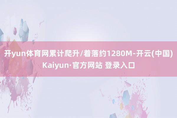 开yun体育网累计爬升/着落约1280M-开云(中国)Kaiyun·官方网站 登录入口