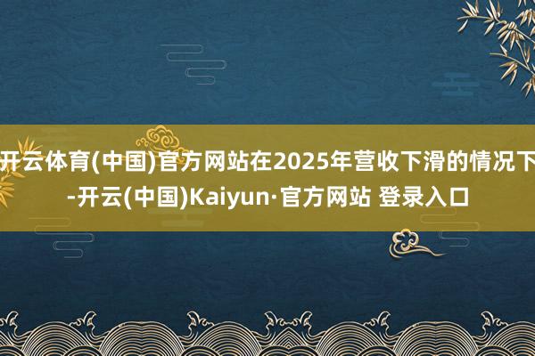开云体育(中国)官方网站在2025年营收下滑的情况下-开云(中国)Kaiyun·官方网站 登录入口