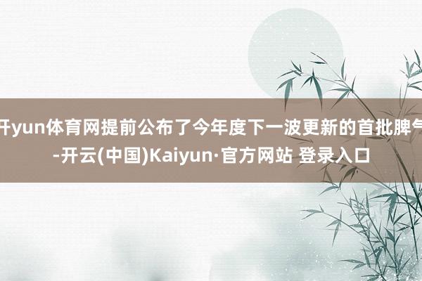 开yun体育网提前公布了今年度下一波更新的首批脾气-开云(中国)Kaiyun·官方网站 登录入口