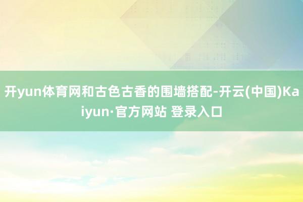 开yun体育网和古色古香的围墙搭配-开云(中国)Kaiyun·官方网站 登录入口