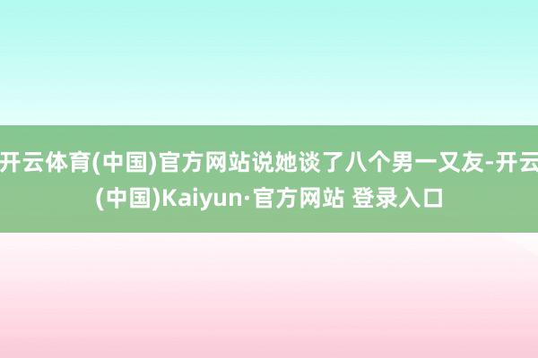 开云体育(中国)官方网站说她谈了八个男一又友-开云(中国)Kaiyun·官方网站 登录入口