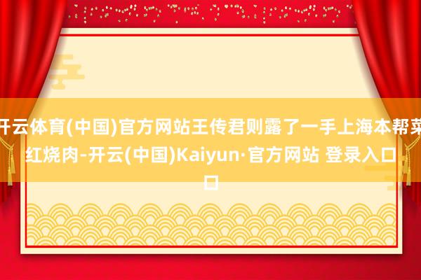 开云体育(中国)官方网站王传君则露了一手上海本帮菜红烧肉-开云(中国)Kaiyun·官方网站 登录入口