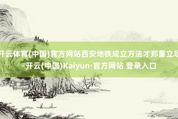 开云体育(中国)官方网站西安地铁成立方法才郑重立项-开云(中国)Kaiyun·官方网站 登录入口