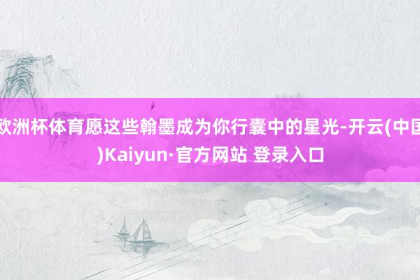 欧洲杯体育愿这些翰墨成为你行囊中的星光-开云(中国)Kaiyun·官方网站 登录入口