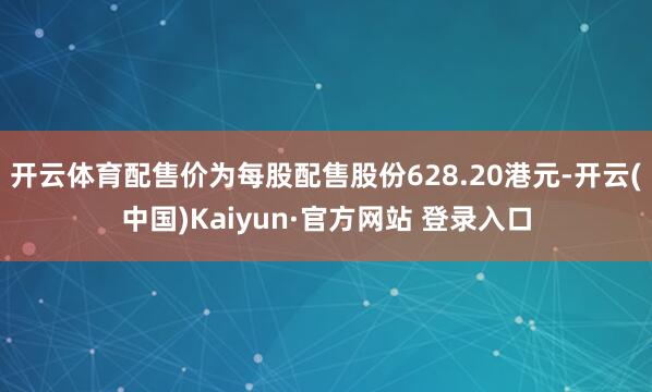 开云体育配售价为每股配售股份628.20港元-开云(中国)Kaiyun·官方网站 登录入口