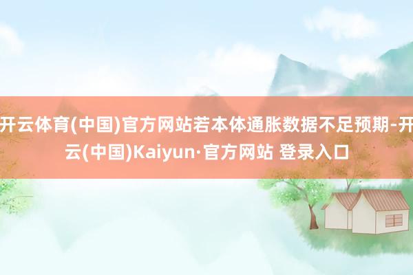 开云体育(中国)官方网站若本体通胀数据不足预期-开云(中国)Kaiyun·官方网站 登录入口