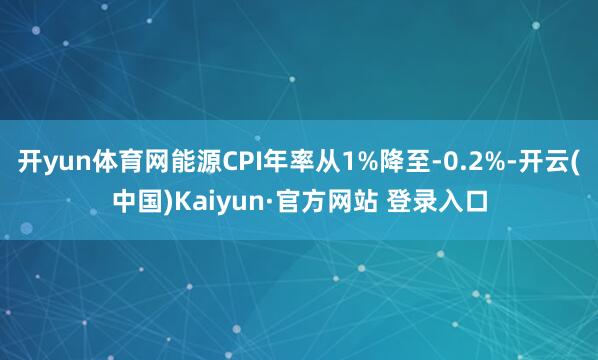 开yun体育网能源CPI年率从1%降至-0.2%-开云(中国)Kaiyun·官方网站 登录入口