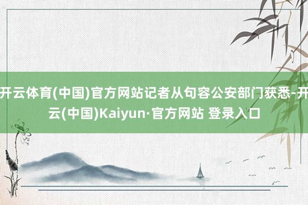 开云体育(中国)官方网站记者从句容公安部门获悉-开云(中国)Kaiyun·官方网站 登录入口