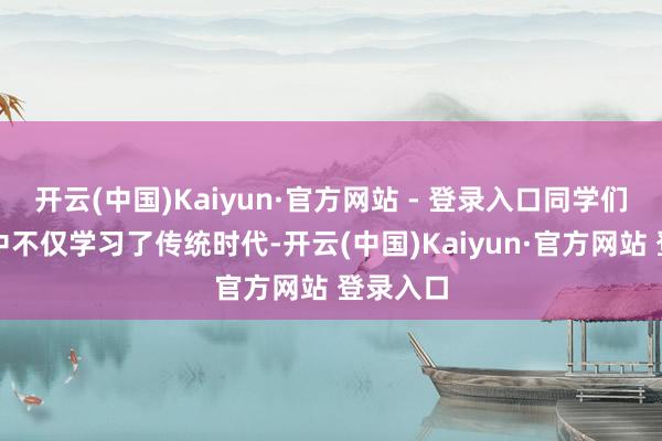 开云(中国)Kaiyun·官方网站 - 登录入口同学们在体验中不仅学习了传统时代-开云(中国)Kaiyun·官方网站 登录入口